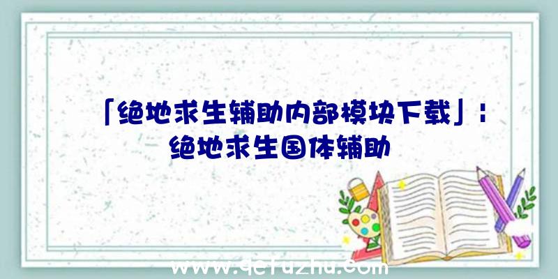 「绝地求生辅助内部模块下载」|绝地求生国体辅助